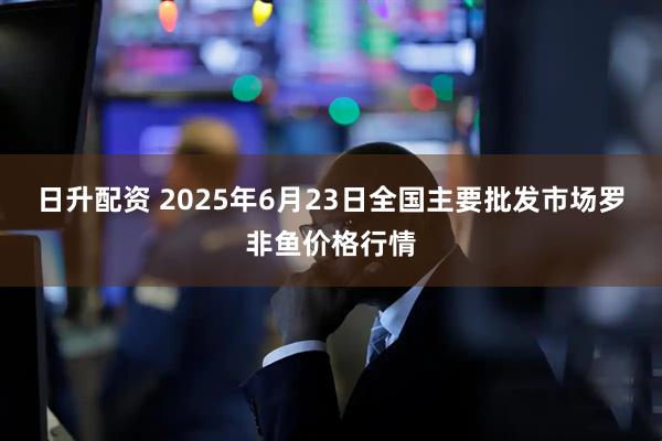 日升配资 2025年6月23日全国主要批发市场罗非鱼价格行情