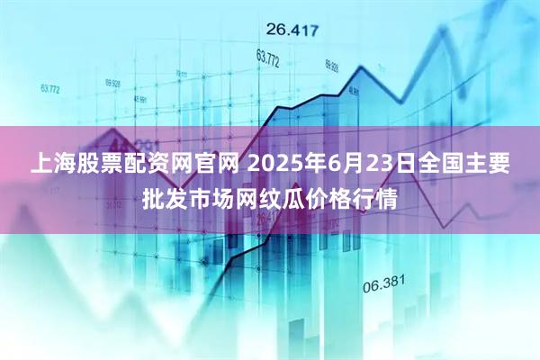 上海股票配资网官网 2025年6月23日全国主要批发市场网纹瓜价格行情