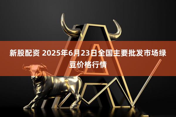 新股配资 2025年6月23日全国主要批发市场绿豆价格行情