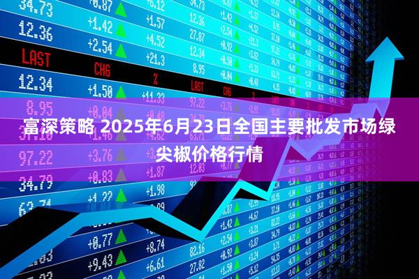 富深策略 2025年6月23日全国主要批发市场绿尖椒价格行情