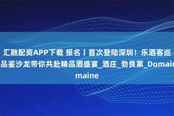 汇融配资APP下载 报名丨首次登陆深圳！乐酒客巡回品鉴沙龙带你共赴精品酒盛宴_酒庄_勃艮第_Domaine