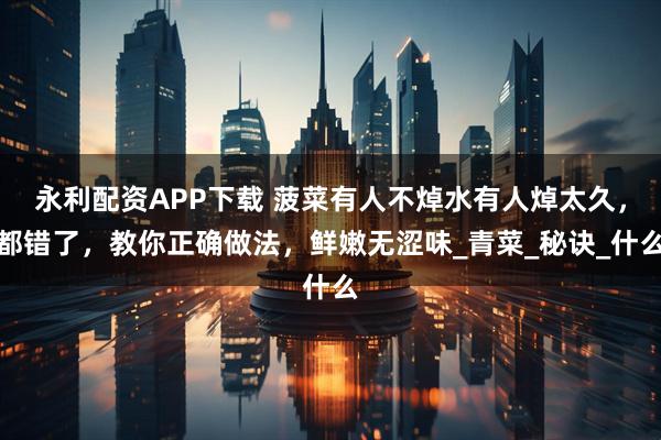 永利配资APP下载 菠菜有人不焯水有人焯太久，都错了，教你正确做法，鲜嫩无涩味_青菜_秘诀_什么