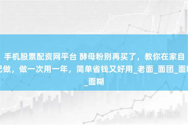 手机股票配资网平台 酵母粉别再买了，教你在家自己做，做一次用一年，简单省钱又好用_老面_面团_面糊