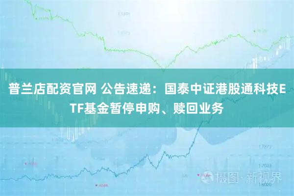 普兰店配资官网 公告速递：国泰中证港股通科技ETF基金暂停申购、赎回业务