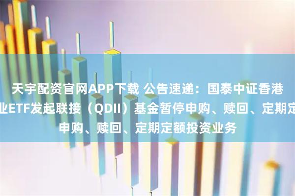 天宇配资官网APP下载 公告速递：国泰中证香港内地国有企业ETF发起联接（QDII）基金暂停申购、赎回、定期定额投资业务