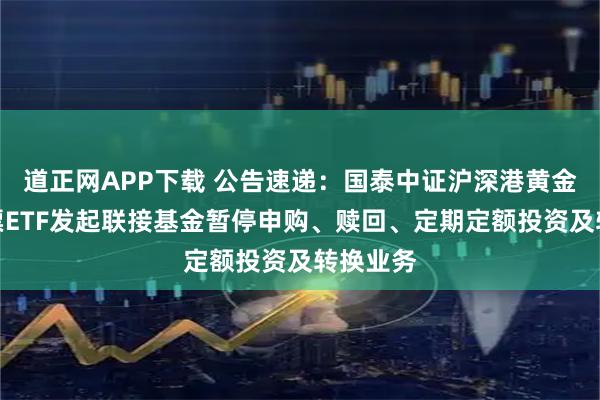 道正网APP下载 公告速递：国泰中证沪深港黄金产业股票ETF发起联接基金暂停申购、赎回、定期定额投资及转换业务