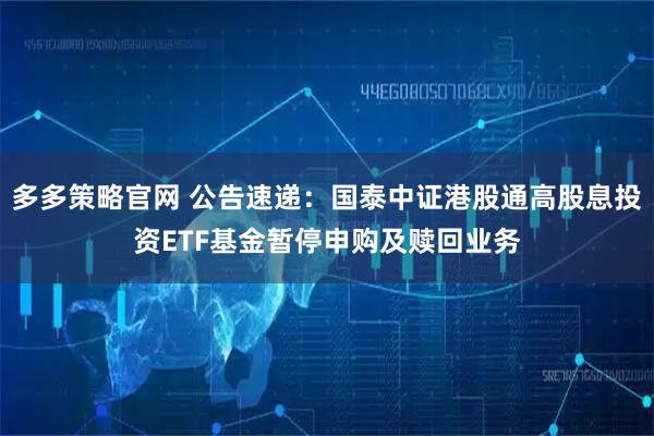 多多策略官网 公告速递：国泰中证港股通高股息投资ETF基金暂停申购及赎回业务