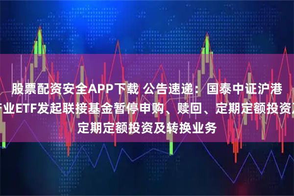 股票配资安全APP下载 公告速递：国泰中证沪港深创新药产业ETF发起联接基金暂停申购、赎回、定期定额投资及转换业务