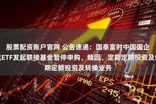 股票配资账户官网 公告速递：国泰富时中国国企开放共赢ETF发起联接基金暂停申购、赎回、定期定额投资及转换业务
