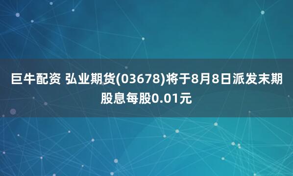 巨牛配资 弘业期货(03678)将于8月8日派发末期股息每股0.01元