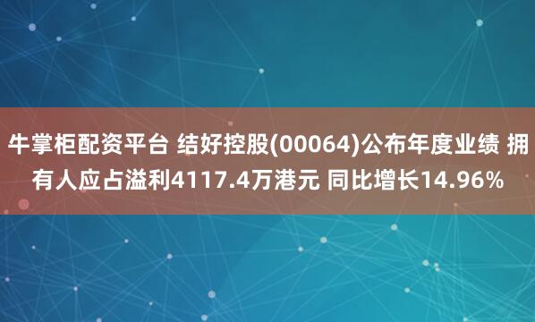 牛掌柜配资平台 结好控股(00064)公布年度业绩 拥有人应占溢利4117.4万港元 同比增长14.96%