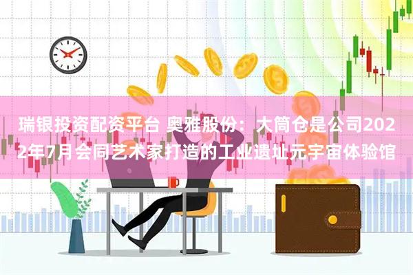 瑞银投资配资平台 奥雅股份：大筒仓是公司2022年7月会同艺术家打造的工业遗址元宇宙体验馆
