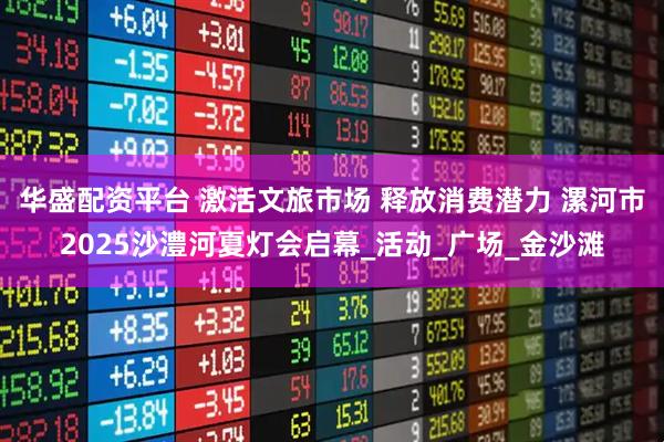 华盛配资平台 激活文旅市场 释放消费潜力 漯河市2025沙澧河夏灯会启幕_活动_广场_金沙滩