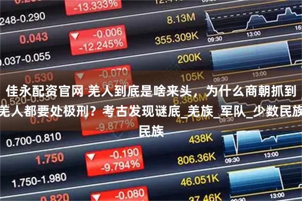 佳永配资官网 羌人到底是啥来头,为什么商朝抓到羌人都要处极刑?考古发现谜底_羌族_军队_少数民族