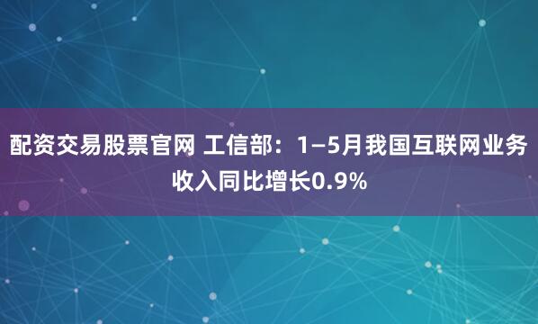 配资交易股票官网 工信部：1—5月我国互联网业务收入同比增长0.9%