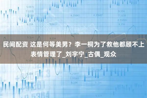 民间配资 这是何等美男？李一桐为了救他都顾不上表情管理了_刘宇宁_古偶_观众
