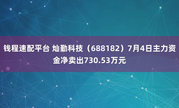 钱程速配平台 灿勤科技（688182）7月4日主力资金净卖出730.53万元