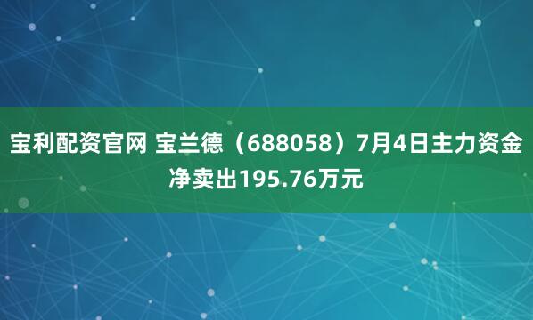 宝利配资官网 宝兰德（688058）7月4日主力资金净卖出195.76万元