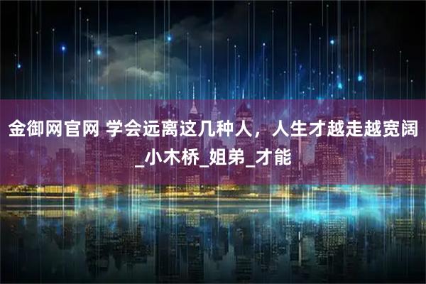 金御网官网 学会远离这几种人,人生才越走越宽阔_小木桥_姐弟_才能