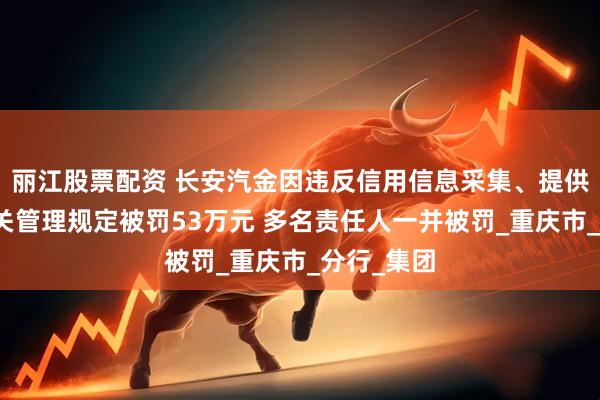 丽江股票配资 长安汽金因违反信用信息采集、提供、查询相关管理规定被罚53万元 多名责任人一并被罚_重庆市_分行_集团