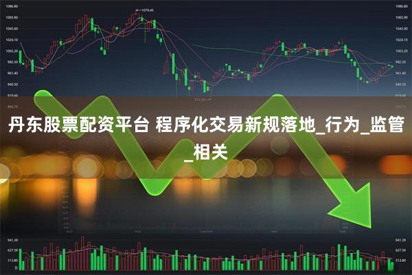 丹东股票配资平台 程序化交易新规落地_行为_监管_相关
