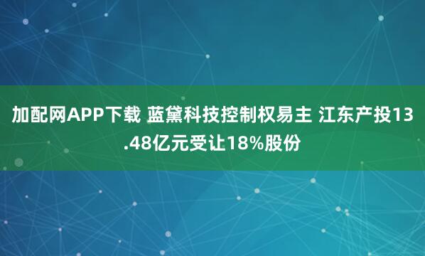 加配网APP下载 蓝黛科技控制权易主 江东产投13.48亿元受让18%股份