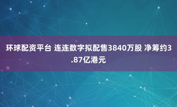 环球配资平台 连连数字拟配售3840万股 净筹约3.87亿港元