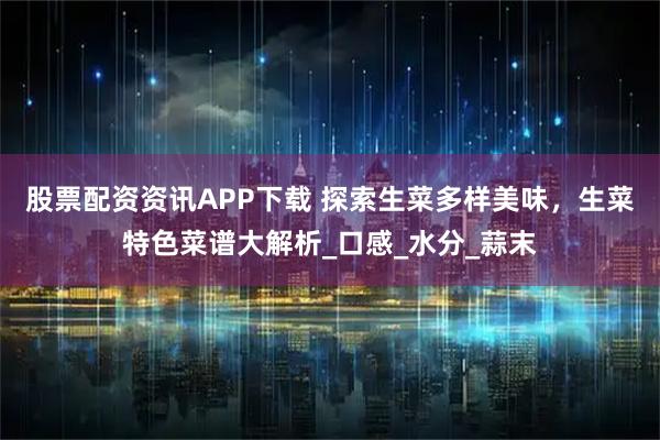 股票配资资讯APP下载 探索生菜多样美味,生菜特色菜谱大解析_口感_水分_蒜末