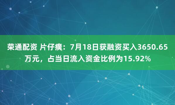 荣通配资 片仔癀：7月18日获融资买入3650.65万元，占当日流入资金比例为15.92%
