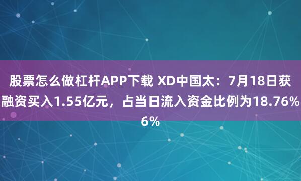股票怎么做杠杆APP下载 XD中国太：7月18日获融资买入1.55亿元，占当日流入资金比例为18.76%