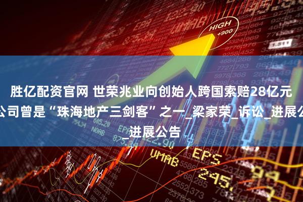 胜亿配资官网 世荣兆业向创始人跨国索赔28亿元,公司曾是“珠海地产三剑客”之一_梁家荣_诉讼_进展公告