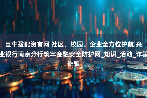 巨牛盈配资官网 社区、校园、企业全方位护航 兴业银行南京分行筑牢金融安全防护网_知识_活动_诈骗