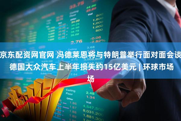 京东配资网官网 冯德莱恩将与特朗普举行面对面会谈 德国大众汽车上半年损失约15亿美元 | 环球市场