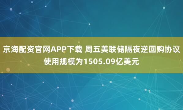 京海配资官网APP下载 周五美联储隔夜逆回购协议使用规模为1505.09亿美元