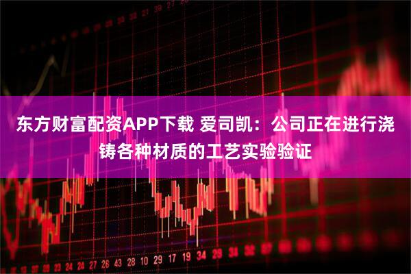 东方财富配资APP下载 爱司凯：公司正在进行浇铸各种材质的工艺实验验证
