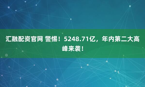 汇融配资官网 警惕！5248.71亿，年内第二大高峰来袭！